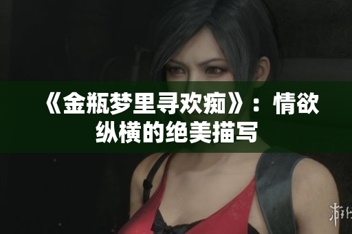 《金瓶梦里寻欢痴》：情欲纵横的绝美描写