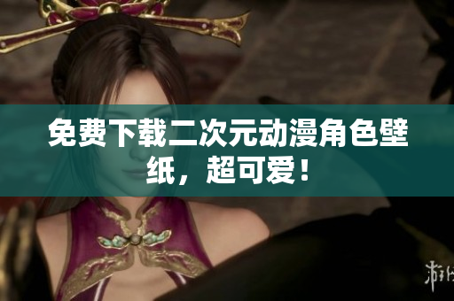 免费下载二次元动漫角色壁纸，超可爱！