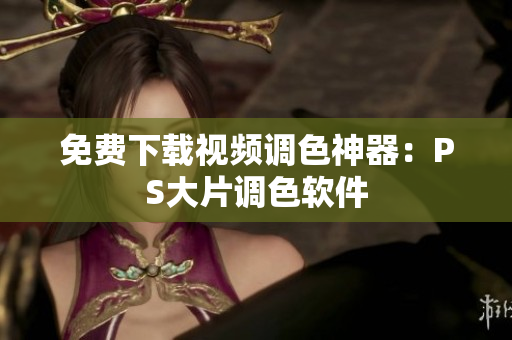 免费下载视频调色神器：PS大片调色软件