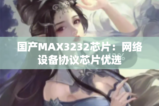 国产MAX3232芯片：网络设备协议芯片优选