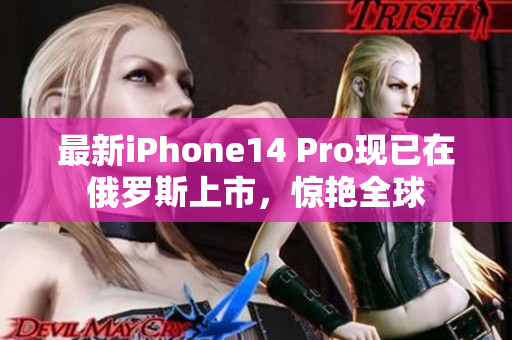 最新iPhone14 Pro现已在俄罗斯上市，惊艳全球
