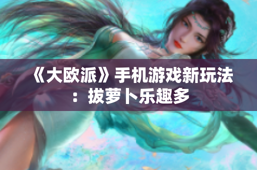 《大欧派》手机游戏新玩法：拔萝卜乐趣多