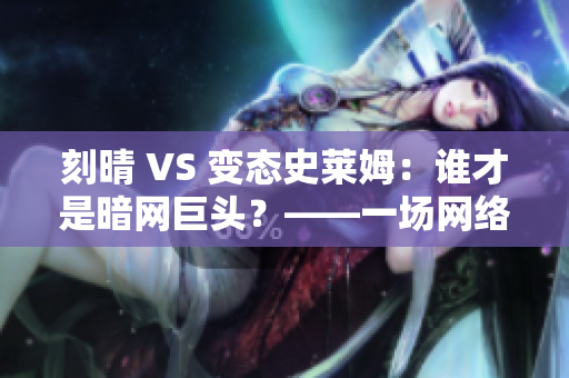 刻晴 VS 变态史莱姆：谁才是暗网巨头？——一场网络暗战解析