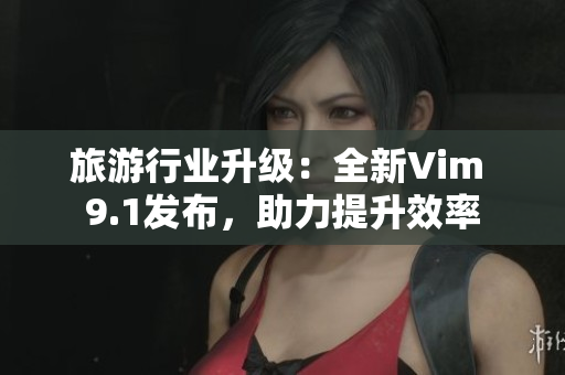 旅游行业升级：全新Vim 9.1发布，助力提升效率