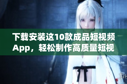 下载安装这10款成品短视频App，轻松制作高质量短视频！