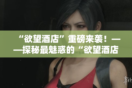 “欲望酒店”重磅来袭！——探秘最魅惑的“欲望酒店”