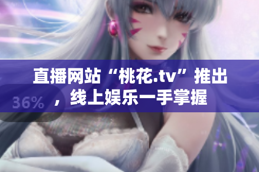 直播网站“桃花.tv”推出，线上娱乐一手掌握
