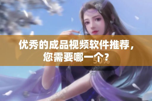 优秀的成品视频软件推荐，您需要哪一个？