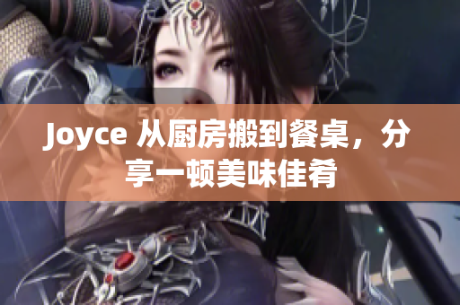 Joyce 从厨房搬到餐桌，分享一顿美味佳肴