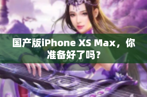 国产版iPhone XS Max，你准备好了吗？