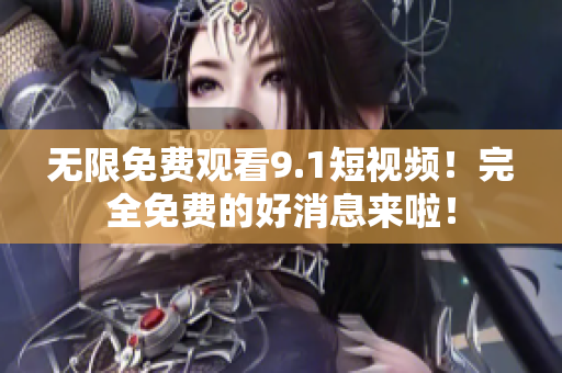 无限免费观看9.1短视频！完全免费的好消息来啦！