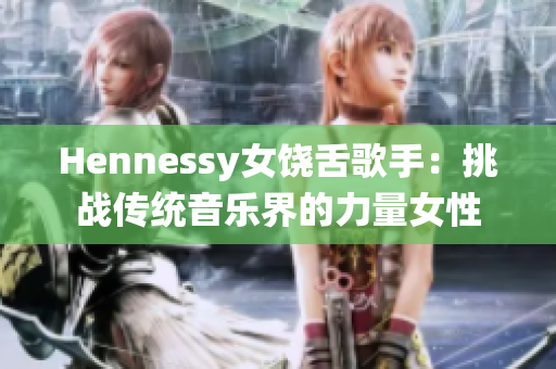 Hennessy女饶舌歌手：挑战传统音乐界的力量女性