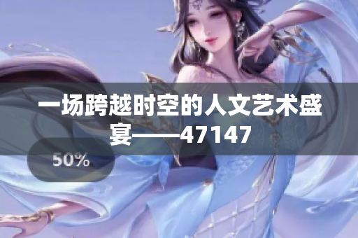 一场跨越时空的人文艺术盛宴——47147