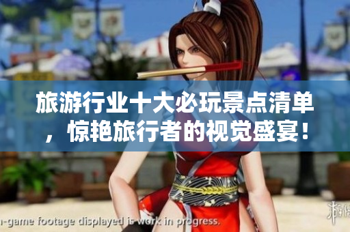旅游行业十大必玩景点清单，惊艳旅行者的视觉盛宴！