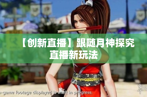 【创新直播】跟随月神探究直播新玩法