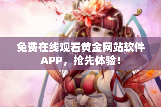 免费在线观看黄金网站软件APP，抢先体验！