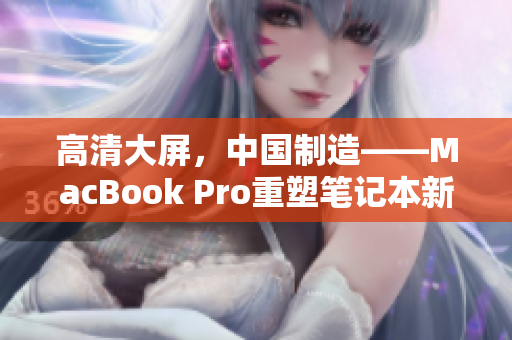 高清大屏，中国制造——MacBook Pro重塑笔记本新标准
