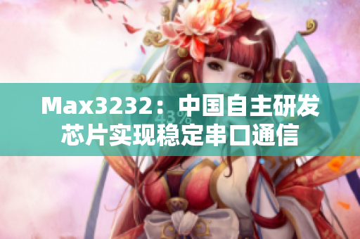 Max3232：中国自主研发芯片实现稳定串口通信