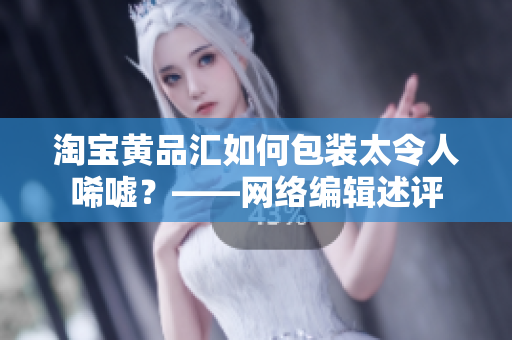 淘宝黄品汇如何包装太令人唏嘘？——网络编辑述评