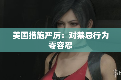 美国措施严厉：对禁忌行为零容忍