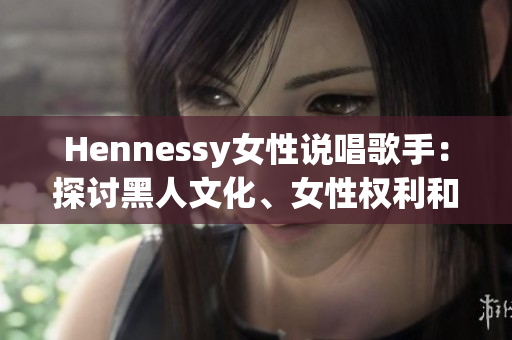 Hennessy女性说唱歌手：探讨黑人文化、女性权利和荣誉感的致敬之作