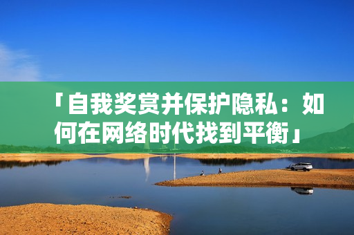 「自我奖赏并保护隐私：如何在网络时代找到平衡」