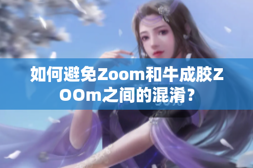 如何避免Zoom和牛成胶ZOOm之间的混淆？
