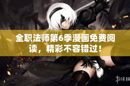 全职法师第6季漫画免费阅读，精彩不容错过！