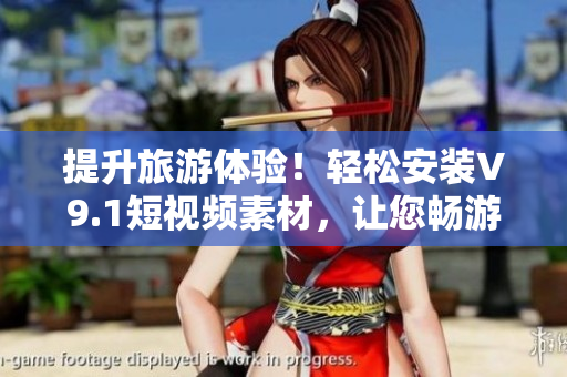 提升旅游体验！轻松安装V9.1短视频素材，让您畅游世界