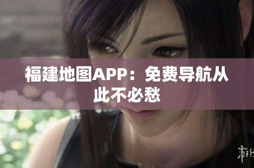 福建地图APP：免费导航从此不必愁