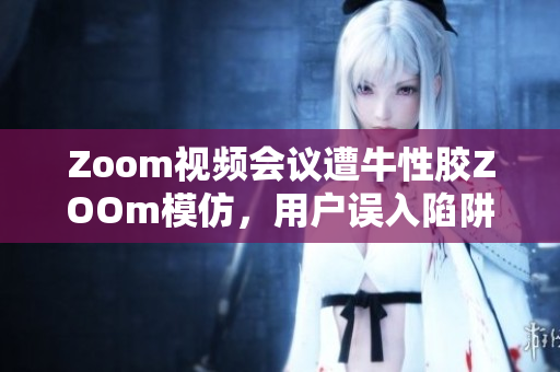 Zoom视频会议遭牛性胶ZOOm模仿，用户误入陷阱