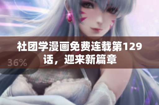 社团学漫画免费连载第129话，迎来新篇章