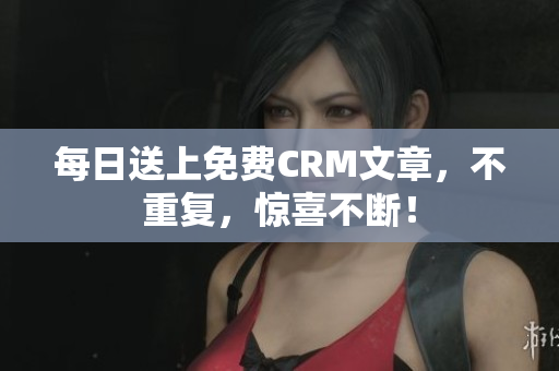 每日送上免费CRM文章，不重复，惊喜不断！