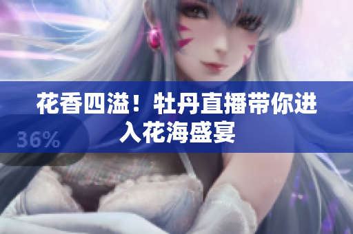 花香四溢！牡丹直播带你进入花海盛宴