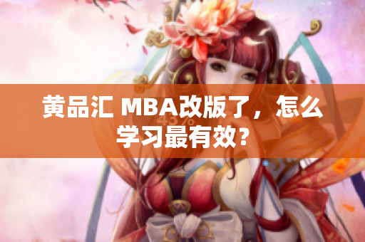 黄品汇 MBA改版了，怎么学习最有效？