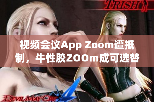 视频会议App Zoom遭抵制，牛性胶ZOOm成可选替代方案