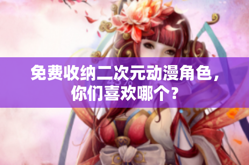 免费收纳二次元动漫角色，你们喜欢哪个？