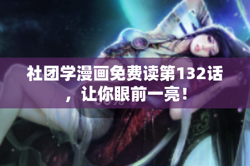 社团学漫画免费读第132话，让你眼前一亮！