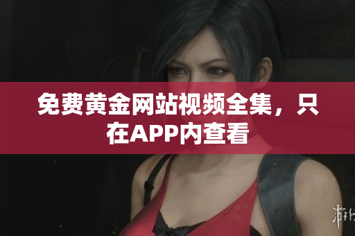 免费黄金网站视频全集，只在APP内查看