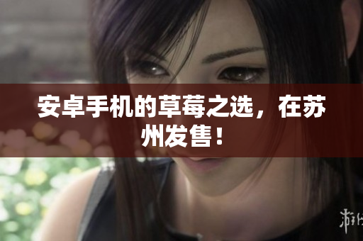 安卓手机的草莓之选，在苏州发售！