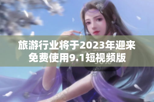 旅游行业将于2023年迎来免费使用9.1短视频版