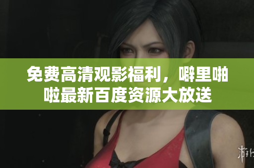 免费高清观影福利，噼里啪啦最新百度资源大放送