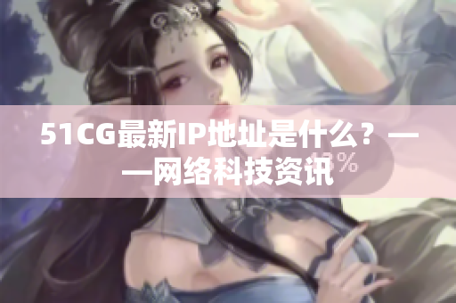 51CG最新IP地址是什么？——网络科技资讯