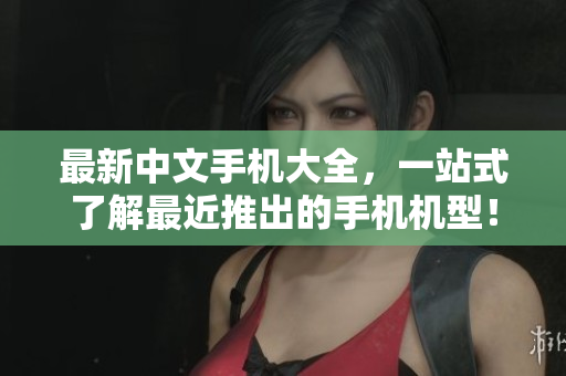 最新中文手机大全，一站式了解最近推出的手机机型！