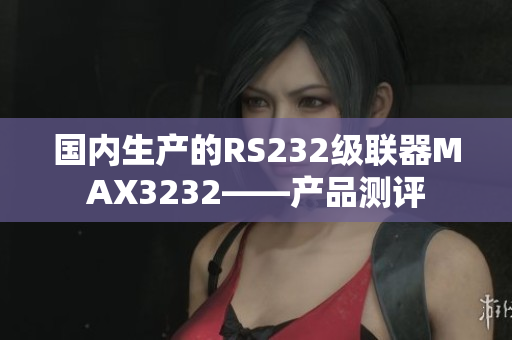 国内生产的RS232级联器MAX3232——产品测评