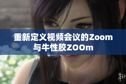 重新定义视频会议的Zoom与牛性胶ZOOm