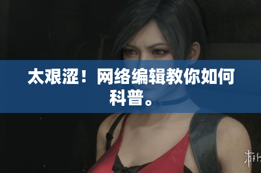 太艰涩！网络编辑教你如何科普。