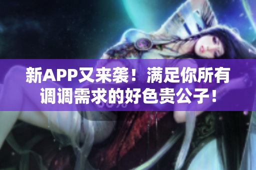 新APP又来袭！满足你所有调调需求的好色贵公子！
