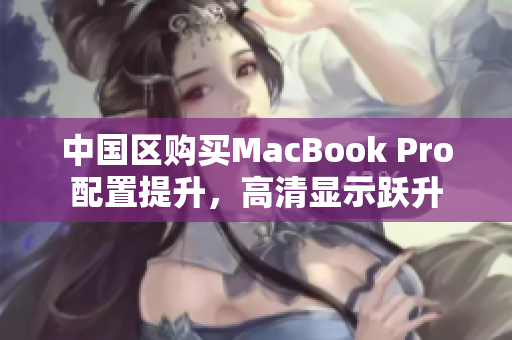 中国区购买MacBook Pro配置提升，高清显示跃升