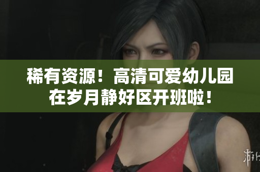 稀有资源！高清可爱幼儿园在岁月静好区开班啦！